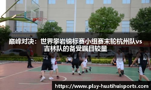 巅峰对决：世界攀岩锦标赛小组赛末轮杭州队vs吉林队的备受瞩目较量