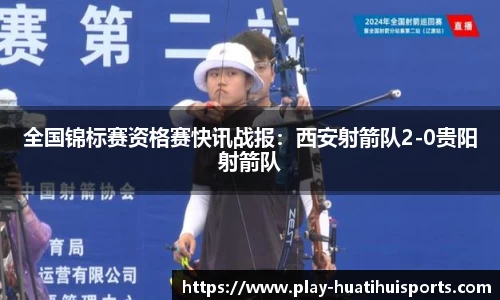 全国锦标赛资格赛快讯战报:西安射箭队2-0贵阳射箭队