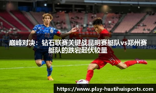 巅峰对决:钻石联赛关键战昆明赛艇队vs郑州赛艇队的跌宕起伏较量