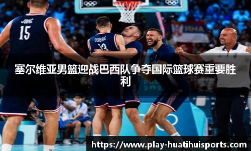 塞尔维亚男篮迎战巴西队争夺国际篮球赛重要胜利