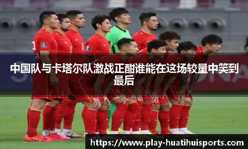 中国队与卡塔尔队激战正酣谁能在这场较量中笑到最后